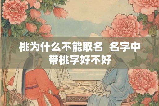 桃为什么不能取名 名字中带桃字好不好 桃为什么不能取名 名字中带桃字好不好
