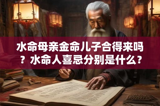 水命母亲金命儿子合得来吗?水命人喜忌分别是什么? 水命母亲金命儿子合得来吗?水命人喜忌分别是什么?