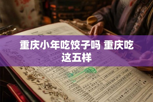 重庆小年吃饺子吗 重庆吃这五样