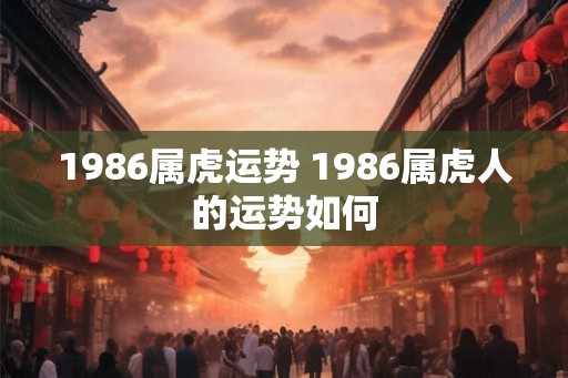 1986属虎运势 1986属虎人的运势如何