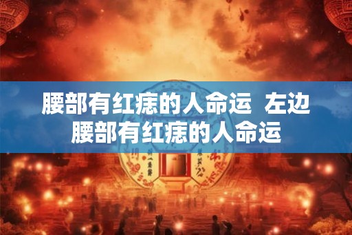 腰部有红痣的人命运  左边腰部有红痣的人命运