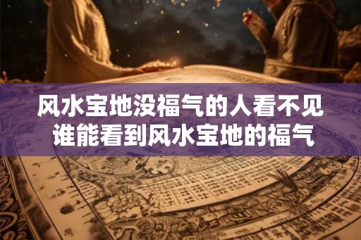风水宝地没福气的人看不见 谁能看到风水宝地的福气