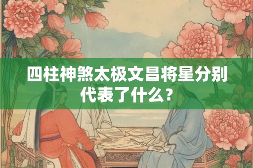 四柱神煞太极文昌将星分别代表了什么？
