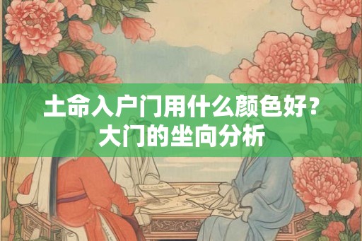 土命入户门用什么颜色好？大门的坐向分析