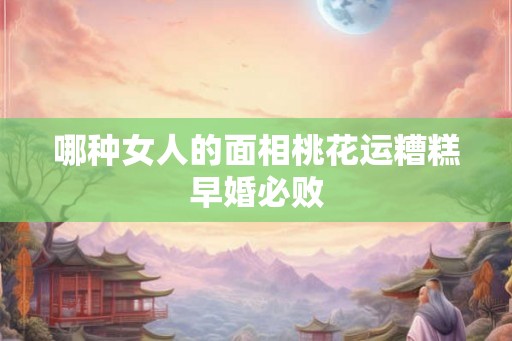 哪种女人的面相桃花运糟糕早婚必败