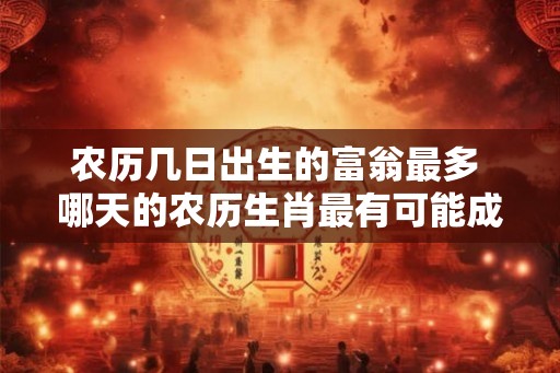 农历几日出生的富翁最多 哪天的农历生肖最有可能成为富翁 农历几日出生的富翁最多 哪天的农历生肖最有可能成为富翁