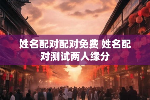 姓名配对配对免费 姓名配对测试两人缘分