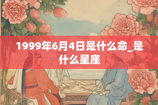 1999年6月4日是什么命_是什么星座 1999年6月4日是什么命_是什么星座