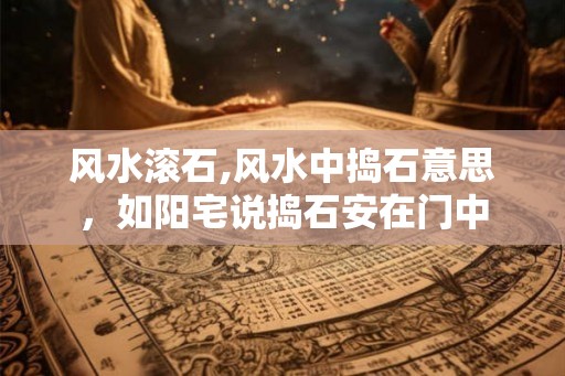 风水滚石,风水中捣石意思，如阳宅说捣石安在门中