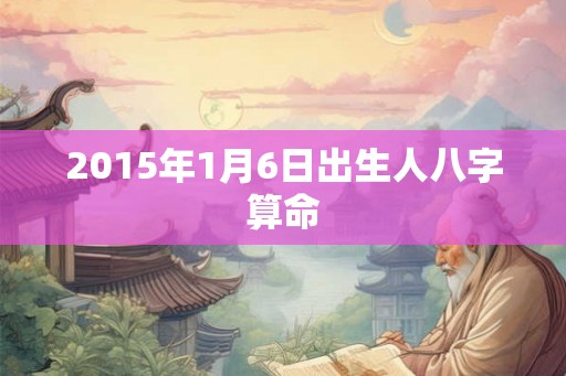 2015年1月6日出生人八字算命