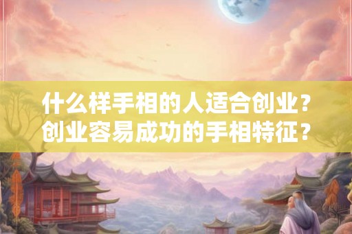 什么样手相的人适合创业？创业容易成功的手相特征？