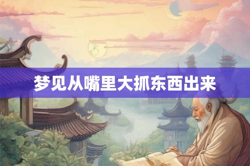 梦见从嘴里大抓东西出来