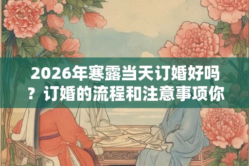 2026年寒露当天订婚好吗?订婚的流程和注意事项你知道吗? 2026年寒露当天订婚好吗?订婚的流程和注意事项你知道吗?
