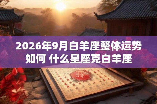 2026年9月白羊座整体运势如何 什么星座克白羊座