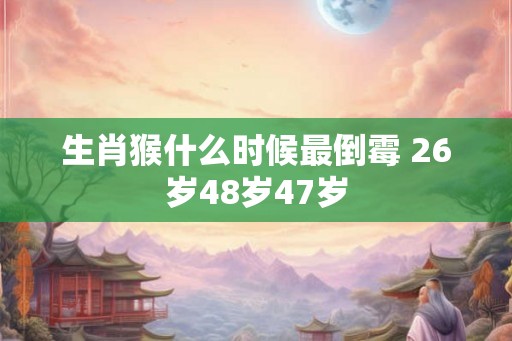 生肖猴什么时候最倒霉 26岁48岁47岁