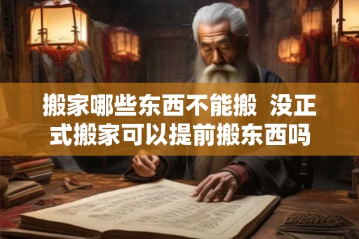 搬家哪些东西不能搬  没正式搬家可以提前搬东西吗