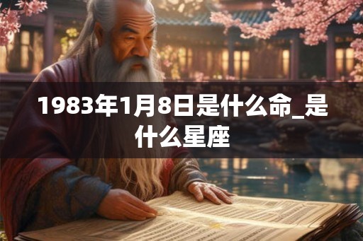 1983年1月8日是什么命_是什么星座