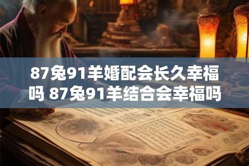 87兔91羊婚配会长久幸福吗 87兔91羊结合会幸福吗 87兔91羊婚配会长久幸福吗 87兔91羊结合会幸福吗
