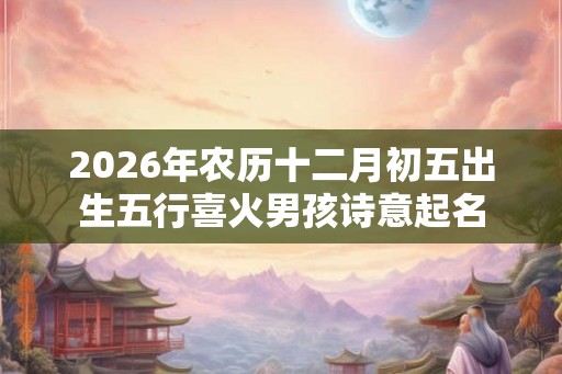 2026年农历十二月初五出生五行喜火男孩诗意起名