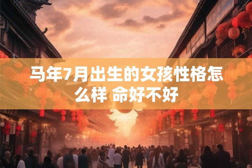马年7月出生的女孩性格怎么样 命好不好