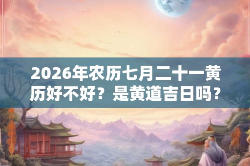 2026年农历七月二十一黄历好不好?是黄道吉日吗? 2026年农历七月二十一黄历好不好?是黄道吉日吗?