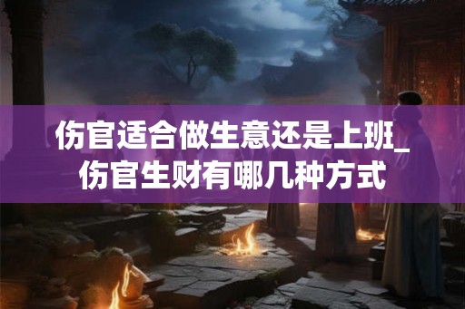 伤官适合做生意还是上班_伤官生财有哪几种方式