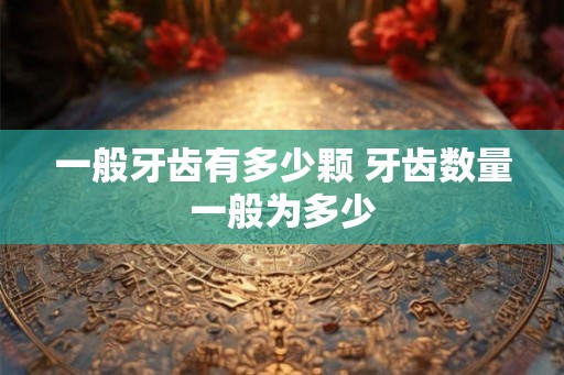 一般牙齿有多少颗 牙齿数量一般为多少