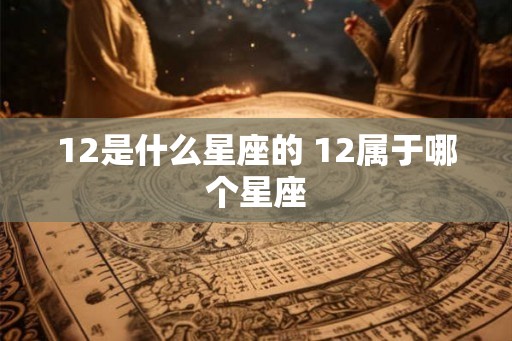 12是什么星座的 12属于哪个星座