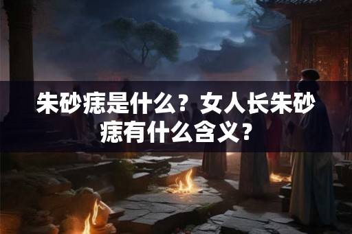 朱砂痣是什么？女人长朱砂痣有什么含义？