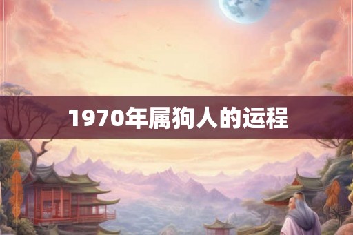 1970年属狗人的运程 1970年属狗人的运程