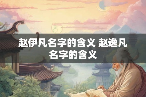 赵伊凡名字的含义 赵逸凡名字的含义 赵伊凡名字的含义 赵逸凡名字的含义
