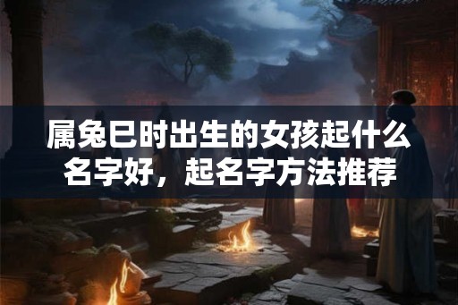 属兔巳时出生的女孩起什么名字好，起名字方法推荐