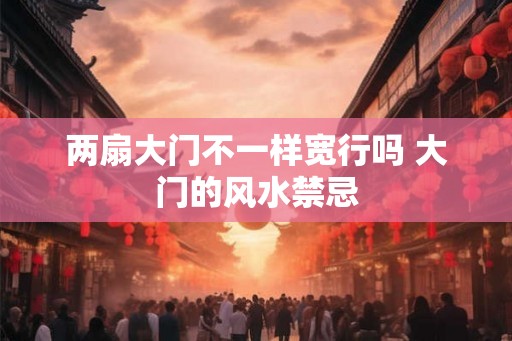 两扇大门不一样宽行吗 大门的风水禁忌