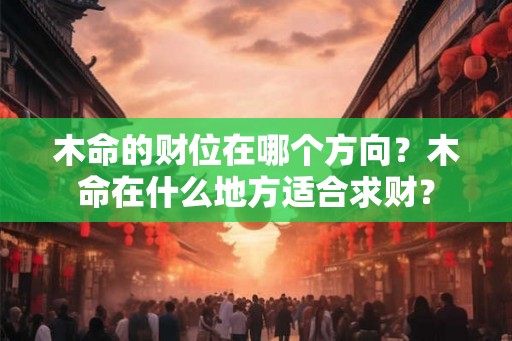 木命的财位在哪个方向？木命在什么地方适合求财？