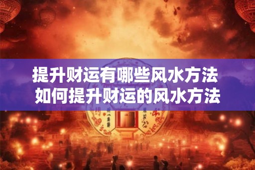 提升财运有哪些风水方法 如何提升财运的风水方法