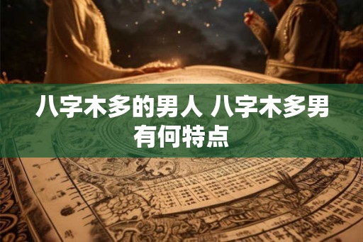 八字木多的男人 八字木多男有何特点 八字木多的男人 八字木多男有何特点