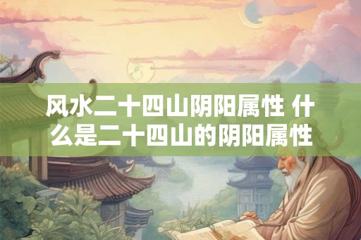 风水二十四山阴阳属性 什么是二十四山的阴阳属性