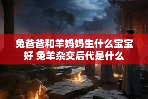 兔爸爸和羊妈妈生什么宝宝好 兔羊杂交后代是什么