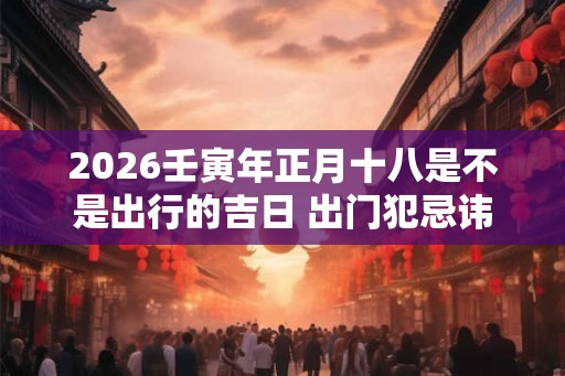 2026壬寅年正月十八是不是出行的吉日 出门犯忌讳