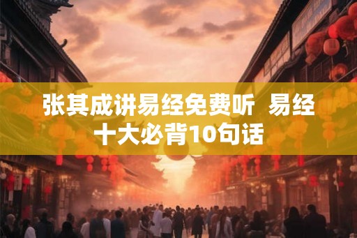 张其成讲易经免费听  易经十大必背10句话