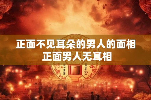 正面不见耳朵的男人的面相 正面男人无耳相
