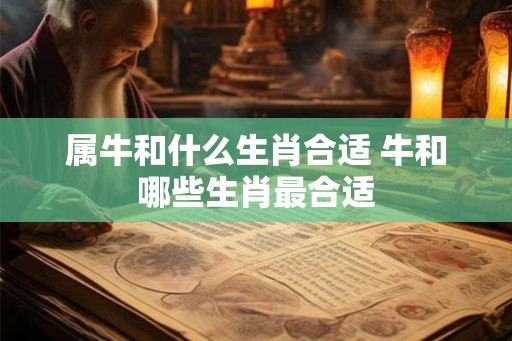 属牛和什么生肖合适 牛和哪些生肖最合适