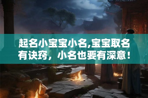 起名小宝宝小名,宝宝取名有诀窍，小名也要有深意！