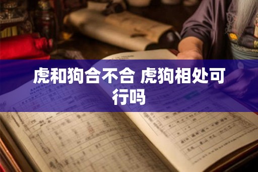 虎和狗合不合 虎狗相处可行吗