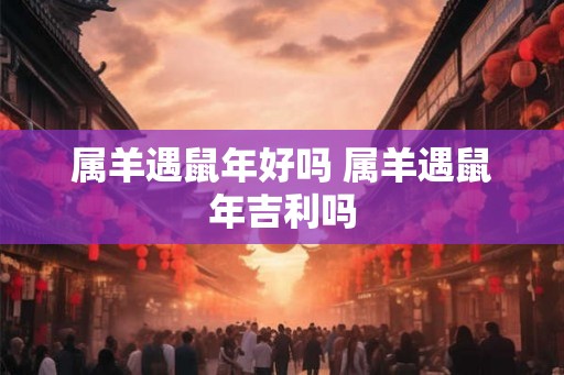 属羊遇鼠年好吗 属羊遇鼠年吉利吗