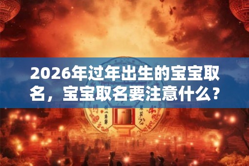 2026年过年出生的宝宝取名，宝宝取名要注意什么？