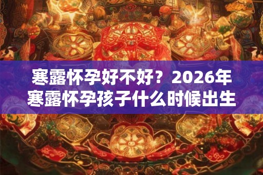 寒露怀孕好不好？2026年寒露怀孕孩子什么时候出生？