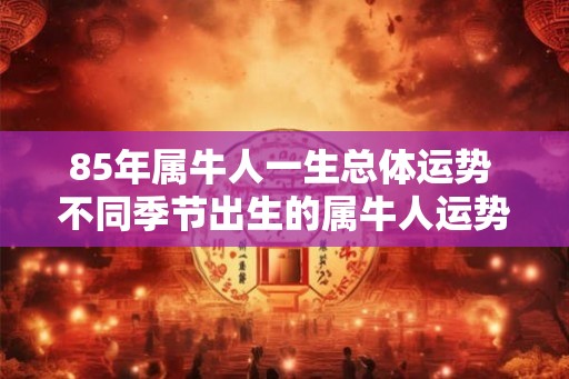 85年属牛人一生总体运势 不同季节出生的属牛人运势 85年属牛人一生总体运势 不同季节出生的属牛人运势