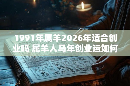 1991年属羊2026年适合创业吗 属羊人马年创业运如何