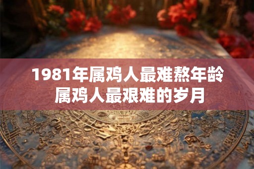 1981年属鸡人最难熬年龄 属鸡人最艰难的岁月
